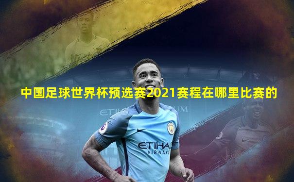 中国足球世界杯预选赛2021赛程在哪里比赛的