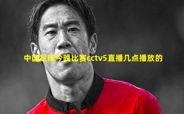 中国足球今晚比赛cctv5直播几点播放的