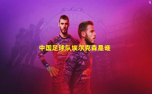 中国足球队埃尔克森是谁