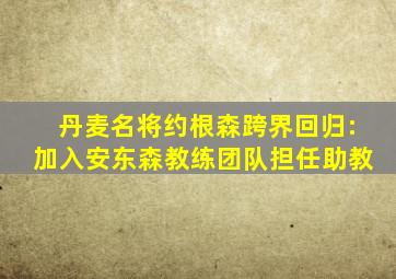 丹麦名将约根森跨界回归:加入安东森教练团队担任助教