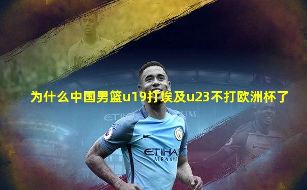 为什么中国男篮u19打埃及u23不打欧洲杯了