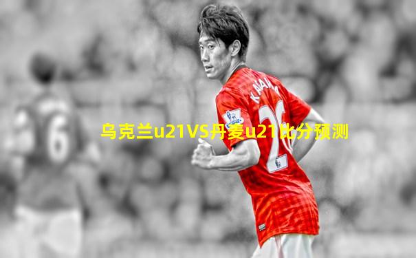 乌克兰u21VS丹麦u21比分预测