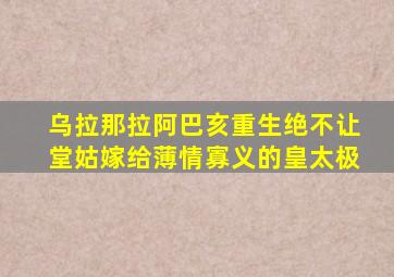 乌拉那拉阿巴亥重生绝不让堂姑嫁给薄情寡义的皇太极