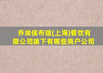 乔埃侯布雄(上海)餐饮有限公司旗下有哪些商户公司
