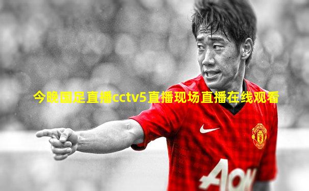 今晚国足直播cctv5直播现场直播在线观看