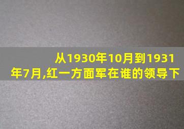 从1930年10月到1931年7月,红一方面军在谁的领导下