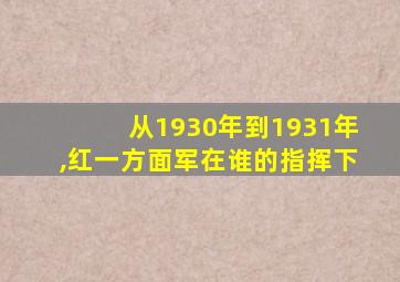从1930年到1931年,红一方面军在谁的指挥下