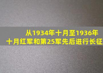从1934年十月至1936年十月红军和第25军先后进行长征