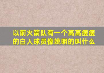 以前火箭队有一个高高瘦瘦的白人球员像姚明的叫什么
