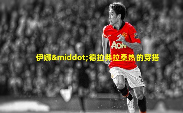 伊娜·德拉弗拉桑热的穿搭