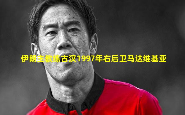 伊朗主教练古汉1997年右后卫马达维基亚