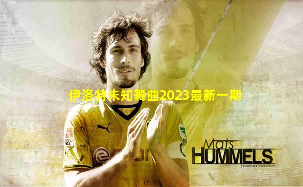 伊洛特未知舞曲2023最新一期