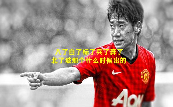 八了白了标了兵了奔了北了坡那个什么时候出的