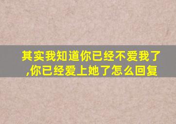 其实我知道你已经不爱我了,你已经爱上她了怎么回复