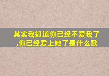 其实我知道你已经不爱我了,你已经爱上她了是什么歌
