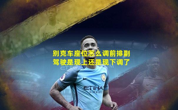 别克车座位怎么调前排副驾驶是现上还是现下调了