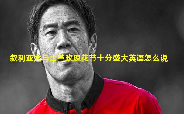 叙利亚大马士革玫瑰花节十分盛大英语怎么说