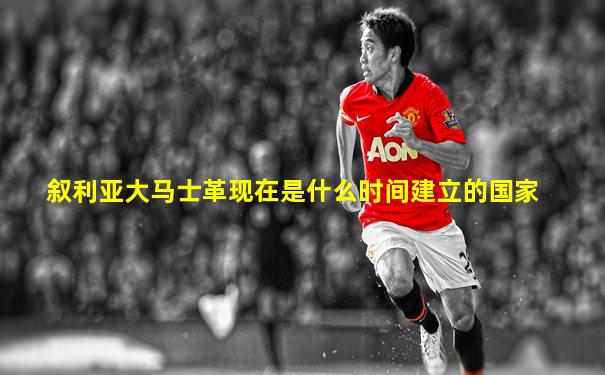 叙利亚大马士革现在是什么时间建立的国家