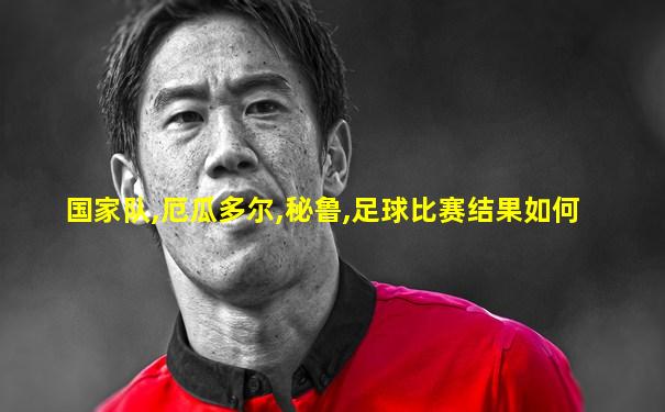 国家队,厄瓜多尔,秘鲁,足球比赛结果如何