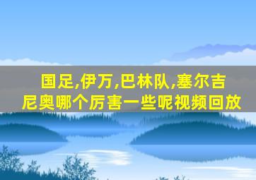 国足,伊万,巴林队,塞尔吉尼奥哪个厉害一些呢视频回放