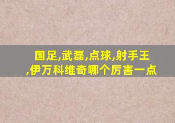 国足,武磊,点球,射手王,伊万科维奇哪个厉害一点