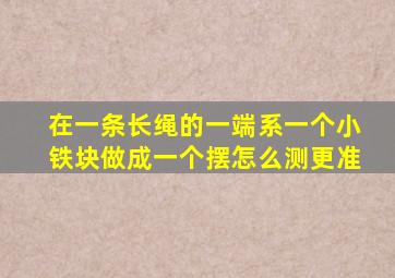 在一条长绳的一端系一个小铁块做成一个摆怎么测更准