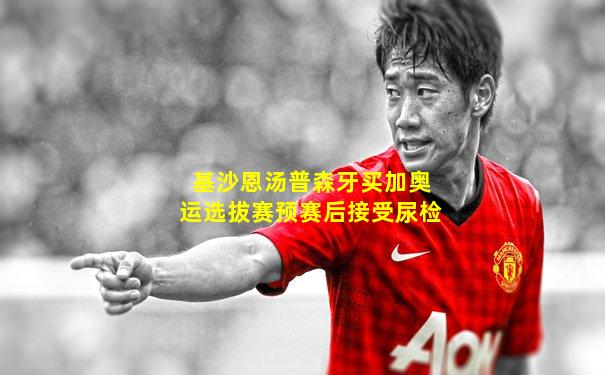 基沙恩汤普森牙买加奥运选拔赛预赛后接受尿检