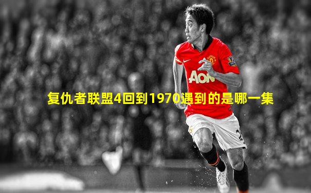 复仇者联盟4回到1970遇到的是哪一集