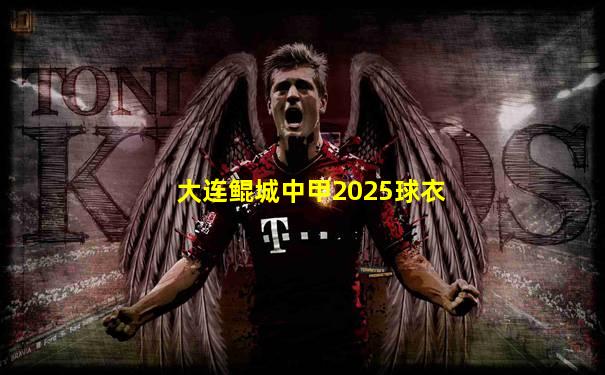 大连鲲城中甲2025球衣
