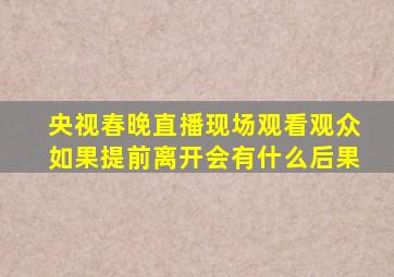 央视春晚直播现场观看观众如果提前离开会有什么后果
