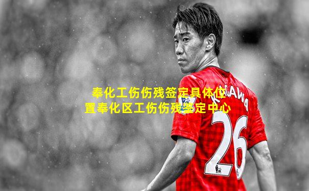奉化工伤伤残签定具体位置奉化区工伤伤残鉴定中心