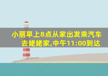 小丽早上8点从家出发乘汽车去姥姥家,中午11:00到达