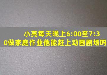 小亮每天晚上6:00至7:30做家庭作业他能赶上动画剧场吗