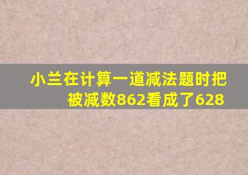 小兰在计算一道减法题时把被减数862看成了628
