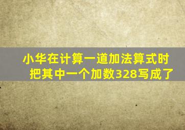 小华在计算一道加法算式时把其中一个加数328写成了