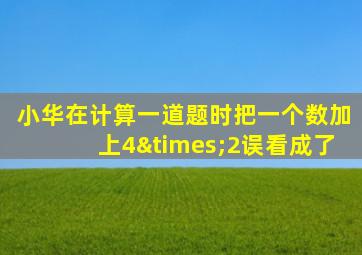 小华在计算一道题时把一个数加上4×2误看成了