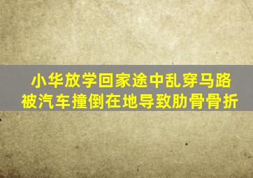 小华放学回家途中乱穿马路被汽车撞倒在地导致肋骨骨折