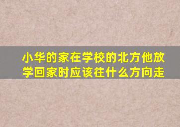 小华的家在学校的北方他放学回家时应该往什么方向走