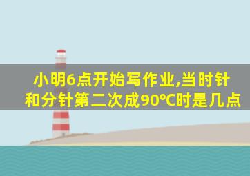 小明6点开始写作业,当时针和分针第二次成90℃时是几点