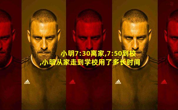 小明7:30离家,7:50到校,小明从家走到学校用了多长时间