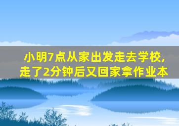 小明7点从家出发走去学校,走了2分钟后又回家拿作业本