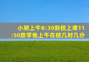 小明上午8:30到校上课11:50放学他上午在校几时几分