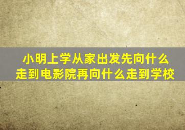 小明上学从家出发先向什么走到电影院再向什么走到学校