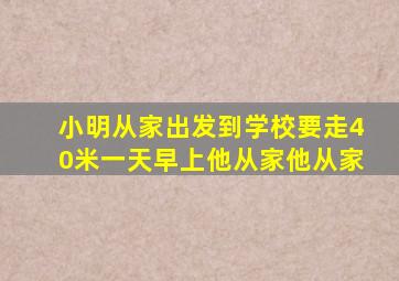 小明从家出发到学校要走40米一天早上他从家他从家