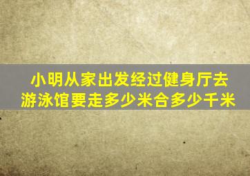 小明从家出发经过健身厅去游泳馆要走多少米合多少千米