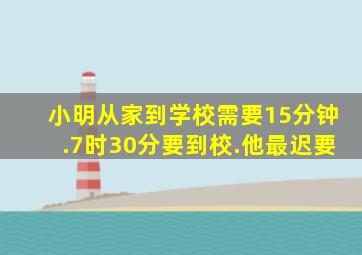 小明从家到学校需要15分钟.7时30分要到校.他最迟要