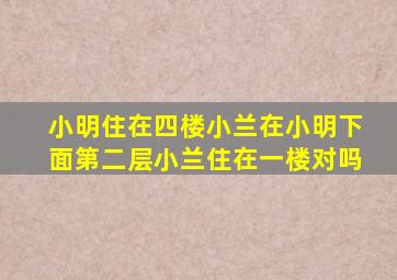 小明住在四楼小兰在小明下面第二层小兰住在一楼对吗