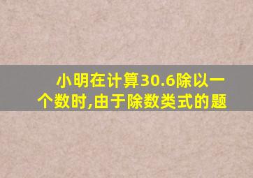 小明在计算30.6除以一个数时,由于除数类式的题