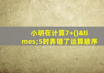 小明在计算7+()×5时弄错了运算顺序