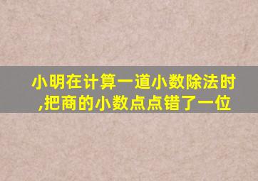 小明在计算一道小数除法时,把商的小数点点错了一位